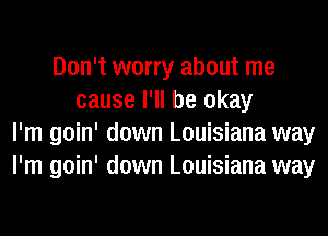 Don't worry about me
cause I'll be okay
I'm goin' down Louisiana way
I'm goin' down Louisiana way