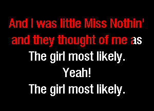 And I was little Miss Nothin'
and they thought of me as
The girl most likely.
Yeah!

The girl most likely.