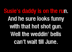 Susie's daddy is on the run.
And he sure looks funny
with that hot shot gun.
Well the weddin' bells
can't wait till June.