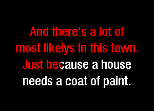 And there's a lot of
most likelys in this town.

Just because a house
needs a coat of paint.