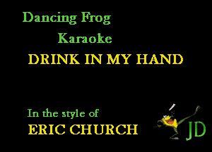 Dancing Frog

Karaoke
DRINK IN MY HAND

In the style of .3)
ERIC CHURCH jD