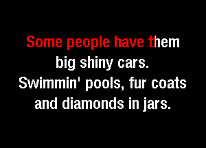 Some people have them
big shiny cars.

Swimmin' pools, fur coats
and diamonds in jars.