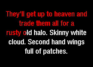 They'll get up to heaven and
trade them all for a
rusty old halo. Skinny white
cloud. Second hand wings
full of patches.