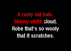 A rusty old halo.
Skinny white cloud.

Robe that's so wooly
that it scratches.