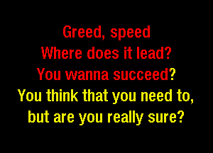 Greed, speed
Where does it lead?
You wanna succeed?

You think that you need to,
but are you really sure?