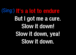 (Singi) It's a lot to endure
But I got me a cure.
Slow it down!

Slow it down, yea!
Slow it down.