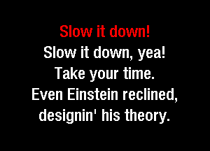 Slow it down!
Slow it down, yea!
Take your time.

Even Einstein reclined,
designin' his theory.
