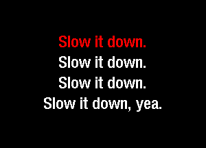 Slow it down.
Slow it down.

Slow it down.
Slow it down, yea.