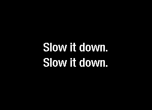 Slow it down.

Slow it down.