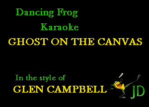 Dancing Frog

Karaoke
GHOST ON THE CANVAS
In the style of I

GLEN CAMPBELLH' JD