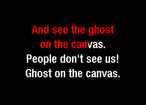 And see the ghost
on the canvas.

People don't see us!
Ghost on the canvas.