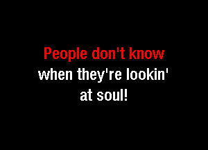 People don't know

when they're lookin'
at soul!