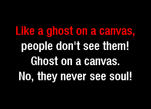 Like a ghost on a canvas,
people don't see them!

Ghost on a canvas.
No, they never see soul!