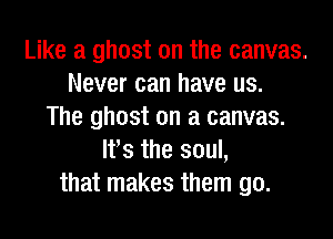 Like a ghost on the canvas.
Never can have us.
The ghost on a canvas.
ltts the soul,
that makes them go.