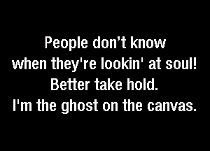 People don,t know
when they're lookin' at soul!

Better take hold.
I'm the ghost on the canvas.