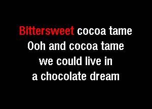 Bittersweet cocoa tame
00h and cocoa tame

we could live in
a chocolate dream