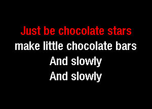 Just be chocolate stars
make little chocolate bars

And slowly
And slowly