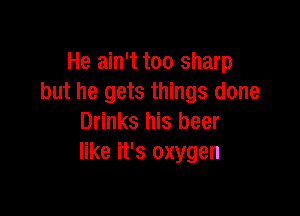 He ain't too sharp
but he gets things done

Drinks his beer
like it's oxygen