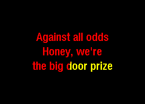 Against all odds

Honey, we're
the big door prize