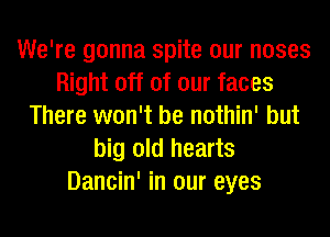 We're gonna spite our noses
Right off of our faces
There won't be nothin' but
big old hearts
Dancin' in our eyes