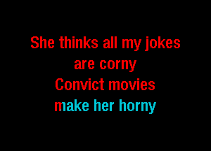 She thinks all myjokes
are corny

Convict movies
make her horny