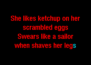 She likes ketchup on her
scrambled eggs

Swears like a sailor
when shaves her legs