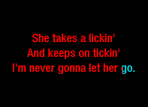 She takes a lickin'

And keeps on tickin'
I'm never gonna let her go.