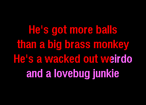 He's got more balls
than a big brass monkey

He's a wacked out weirdo
and a lovebug junkie