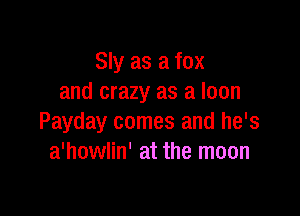 Sly as a fox
and crazy as a loan

Payday comes and he's
a'howlin' at the moon