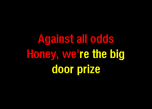 Against all odds

Honey, we're the big
door prize