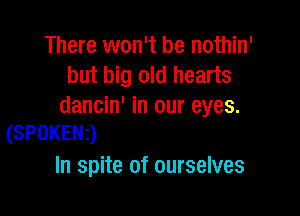 There won't be nothin'
but big old hearts
dancin' in our eyes.

(SPOKEN)
In spite of ourselves