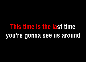 This time is the last time

you're gonna see us around