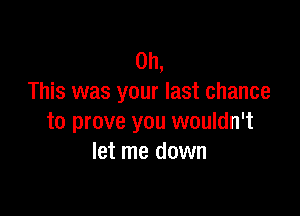 on,
This was your last chance

to prove you wouldn't
let me down