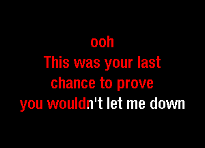 ooh
This was your last

chance to prove
you wouldn't let me down