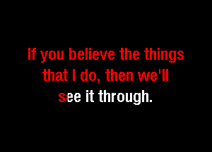 If you believe the things

that I do, then we'll
see it through.