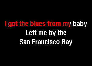 I got the blues from my baby
Left me by the

San Francisco Bay