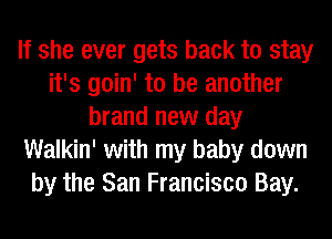 If she ever gets back to stay
it's goin' to be another
brand new day
Walkin' with my baby down
by the San Francisco Bay.