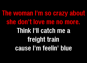 The woman I'm so crazy about
she don't love me no more.
Think I'll catch me a
freight train
cause I'm feelin' blue