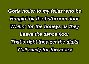 Gotta hotter to my fettas who be
Hangin! by the bathroom door
Waitin! for the honeys as they

Leave the dance ftoor
That!s right they get the digits
Ytatt ready for the score