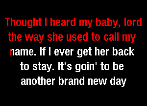 Thought I heard my baby, lord
the way she used to call my
name. If I ever get her back

to stay. It's goin' to be
another brand new day