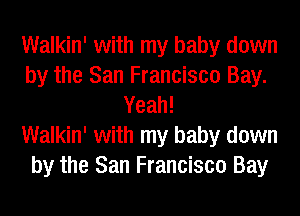 Walkin' with my baby down
by the San Francisco Bay.
Yeah!

Walkin' with my baby down
by the San Francisco Bay