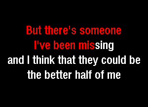 But there's someone
I've been missing

and I think that they could be
the better half of me