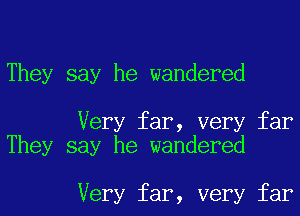They say he wandered

Very far, very far
They say he wandered

Very far, very far