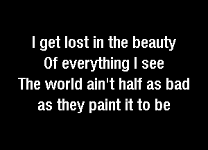 I get lost in the beauty
0f everything I see

The world ain't half as bad
as they paint it to be