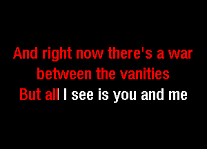 And right now there's a war

between the vanities
But all I see is you and me