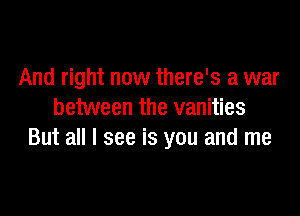 And right now there's a war

between the vanities
But all I see is you and me