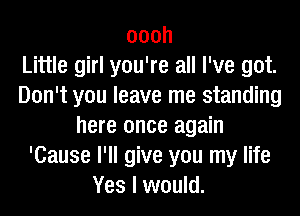 oooh
Little girl you're all I've got.
Don't you leave me standing
here once again
'Cause I'll give you my life
Yes I would.