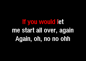 If you would let

me start all over, again
Again, oh, no no ohh