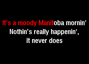 W8 a moody Manitoba mornin'

NothiWs really happenin',
it never does