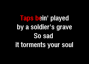 Taps bein' played
by a soldier's grave

So sad
it torments your soul